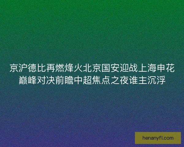 京沪德比再燃烽火北京国安迎战上海申花巅峰对决前瞻中超焦点之夜谁主沉浮
